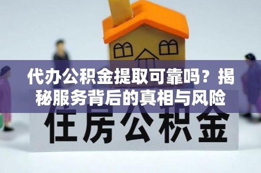 精准代办公积金提取可靠吗？揭秘服务背后的真相与风险