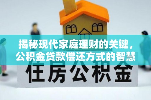 精准揭秘现代家庭理财的关键，公积金贷款偿还方式的智慧选择