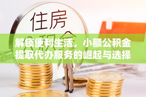 精准解锁便利生活，小额公积金提取代办服务的崛起与选择