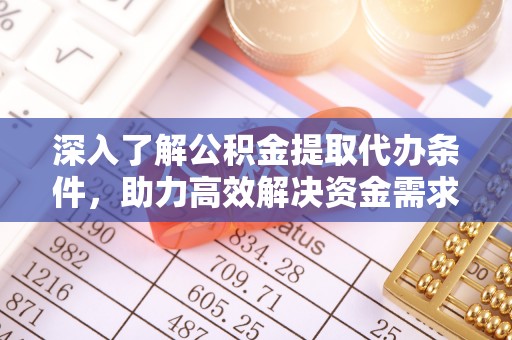 精准深入了解公积金提取代办条件，助力高效解决资金需求