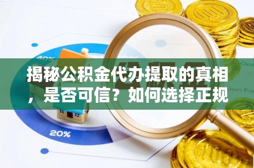 精准揭秘公积金代办提取的真相，是否可信？如何选择正规服务？