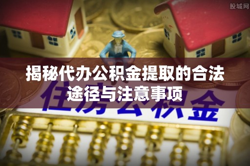 精准揭秘代办公积金提取的合法途径与注意事项