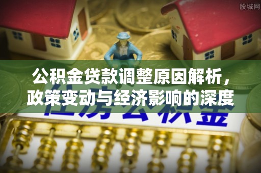 精准公积金贷款调整原因解析，政策变动与经济影响的深度探讨