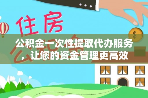 精准公积金一次性提取代办服务，让您的资金管理更高效