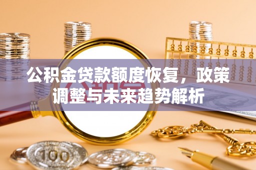 精准公积金贷款额度恢复，政策调整与未来趋势解析