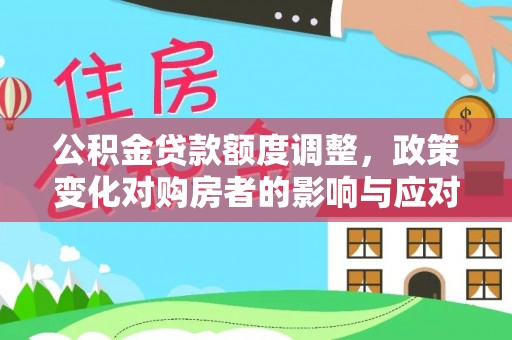 精准公积金贷款额度调整，政策变化对购房者的影响与应对策略