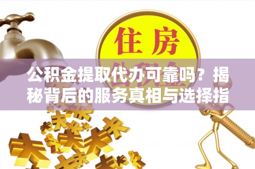 精准公积金提取代办可靠吗？揭秘背后的服务真相与选择指南