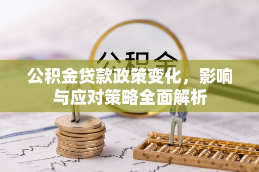 精准公积金贷款政策变化，影响与应对策略全面解析