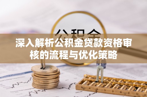 精准深入解析公积金贷款资格审核的流程与优化策略