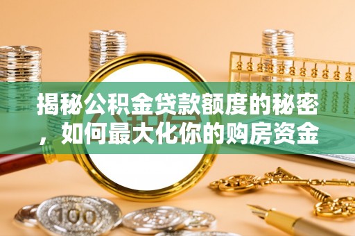 精准揭秘公积金贷款额度的秘密，如何最大化你的购房资金
