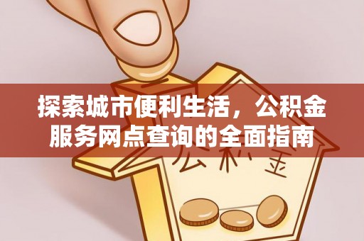 精准探索城市便利生活，公积金服务网点查询的全面指南