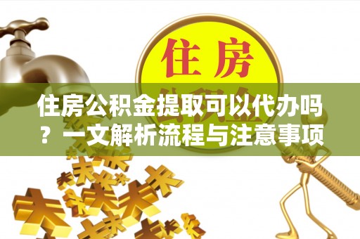 精准住房公积金提取可以代办吗？一文解析流程与注意事项