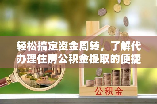 精准轻松搞定资金周转，了解代办理住房公积金提取的便捷之道
