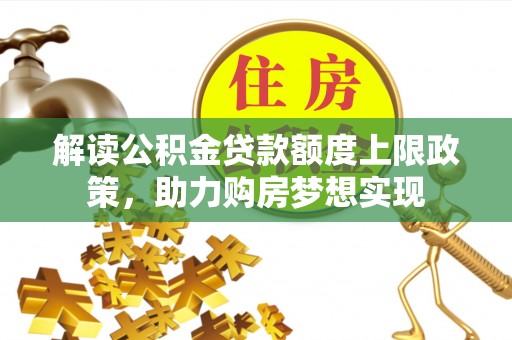 精准解读公积金贷款额度上限政策，助力购房梦想实现