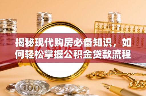 精准揭秘现代购房必备知识，如何轻松掌握公积金贷款流程