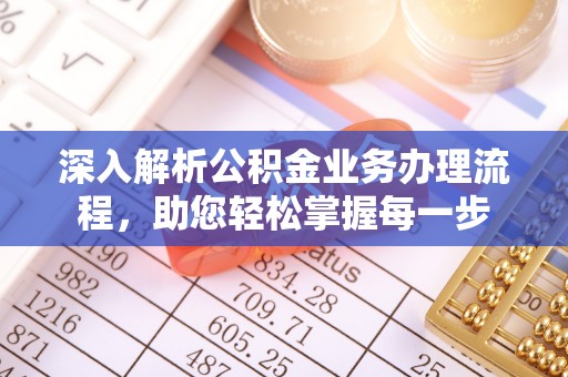 精准深入解析公积金业务办理流程，助您轻松掌握每一步