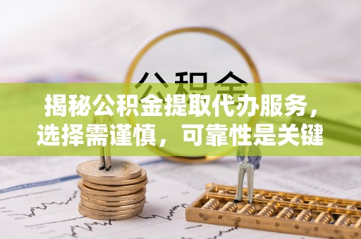 精准揭秘公积金提取代办服务，选择需谨慎，可靠性是关键