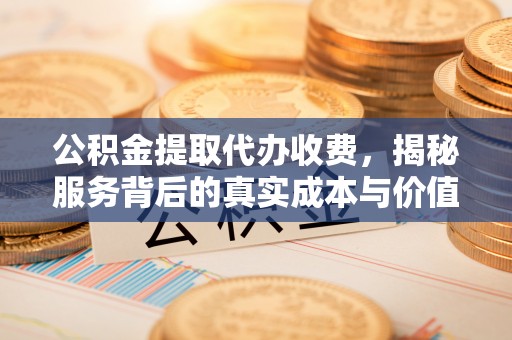 精准公积金提取代办收费，揭秘服务背后的真实成本与价值