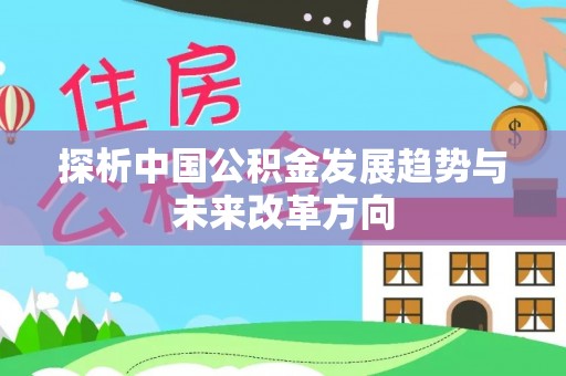 精准探析中国公积金发展趋势与未来改革方向