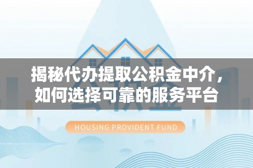 精准揭秘代办提取公积金中介，如何选择可靠的服务平台