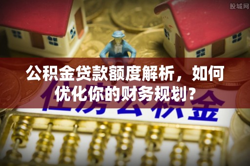 精准公积金贷款额度解析，如何优化你的财务规划？