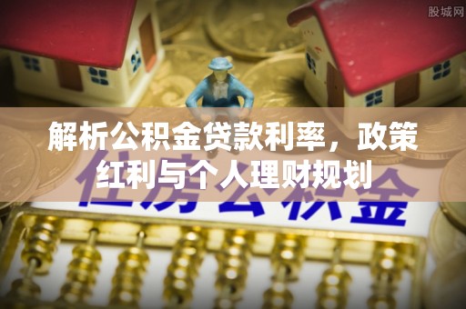 精准解析公积金贷款利率，政策红利与个人理财规划
