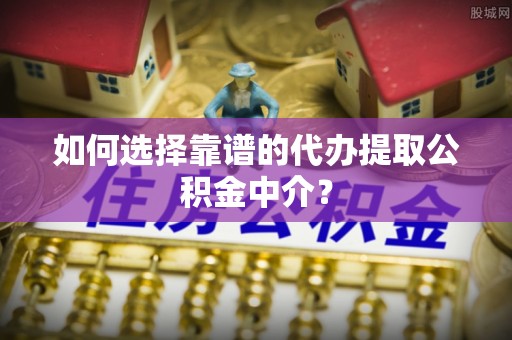 精准如何选择靠谱的代办提取公积金中介？