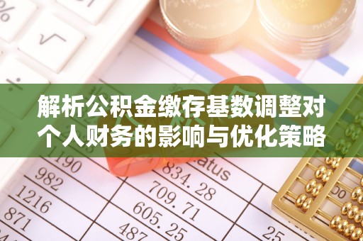 精准解析公积金缴存基数调整对个人财务的影响与优化策略