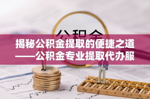精准揭秘公积金提取的便捷之道——公积金专业提取代办服务解析