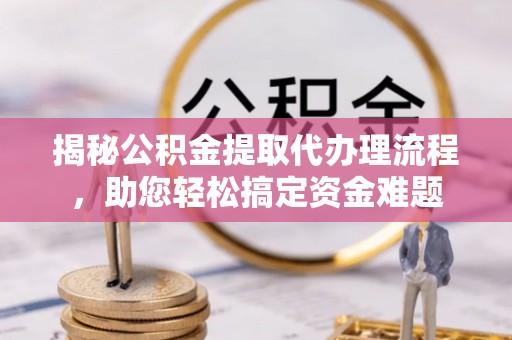 精准揭秘公积金提取代办理流程，助您轻松搞定资金难题