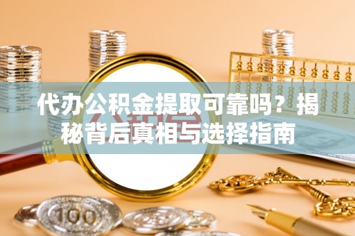 精准代办公积金提取可靠吗？揭秘背后真相与选择指南