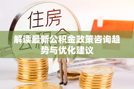 精准解读最新公积金政策咨询趋势与优化建议