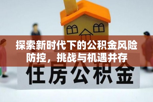 精准探索新时代下的公积金风险防控，挑战与机遇并存