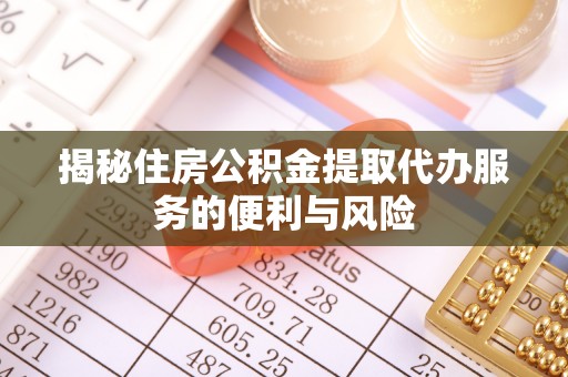 精准揭秘住房公积金提取代办服务的便利与风险
