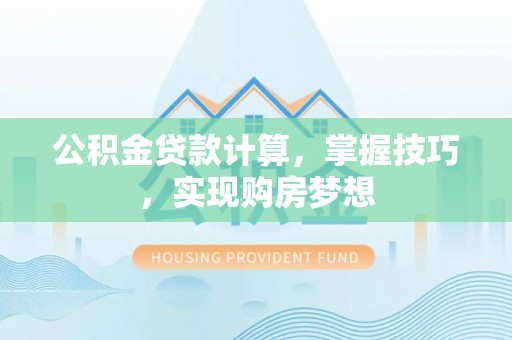 精准公积金贷款计算，掌握技巧，实现购房梦想