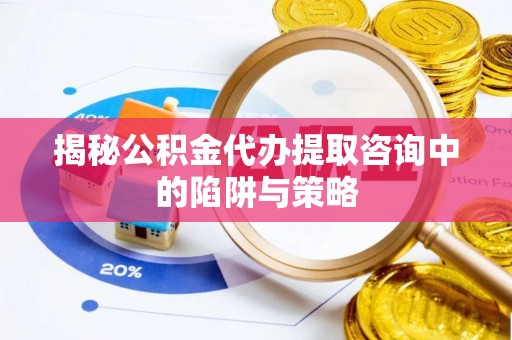 精准揭秘公积金代办提取咨询中的陷阱与策略