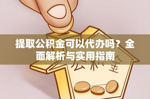 精准提取公积金可以代办吗？全面解析与实用指南