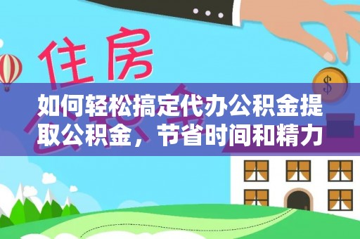 精准如何轻松搞定代办公积金提取公积金，节省时间和精力的秘密武器