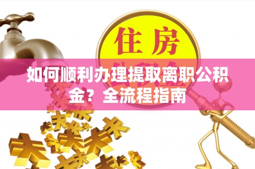 精准如何顺利办理提取离职公积金？全流程指南