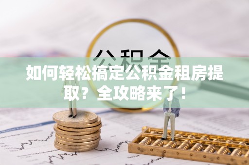 精准如何轻松搞定公积金租房提取？全攻略来了！