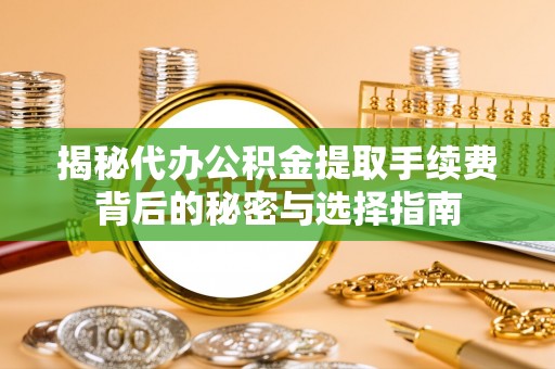 精准揭秘代办公积金提取手续费背后的秘密与选择指南