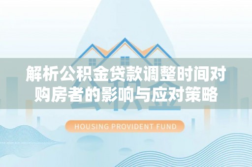 精准解析公积金贷款调整时间对购房者的影响与应对策略