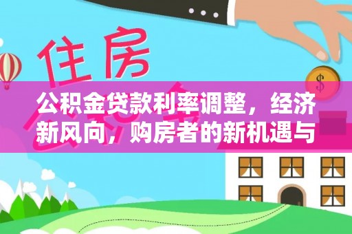 精准公积金贷款利率调整，经济新风向，购房者的新机遇与挑战