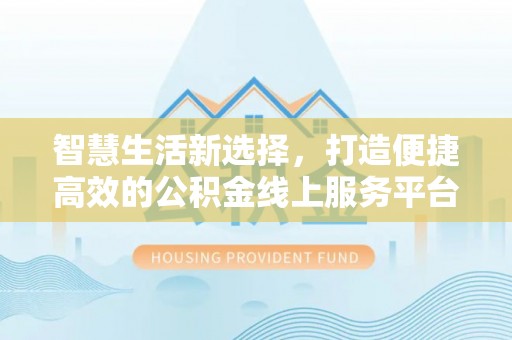 精准智慧生活新选择，打造便捷高效的公积金线上服务平台