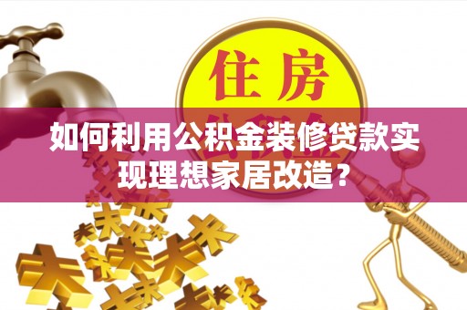 精准如何利用公积金装修贷款实现理想家居改造？
