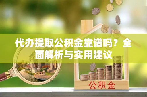 精准代办提取公积金靠谱吗？全面解析与实用建议