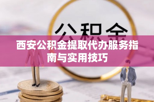 精准西安公积金提取代办服务指南与实用技巧