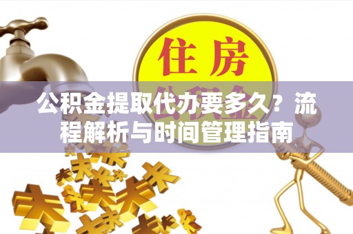 精准公积金提取代办要多久？流程解析与时间管理指南