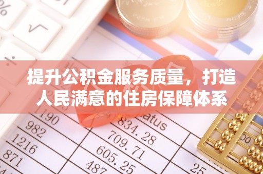 精准提升公积金服务质量，打造人民满意的住房保障体系