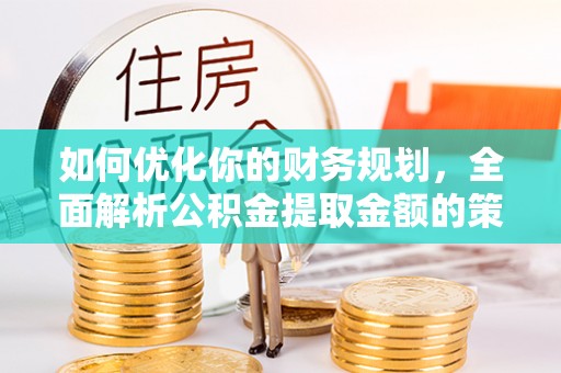 精准如何优化你的财务规划，全面解析公积金提取金额的策略与技巧